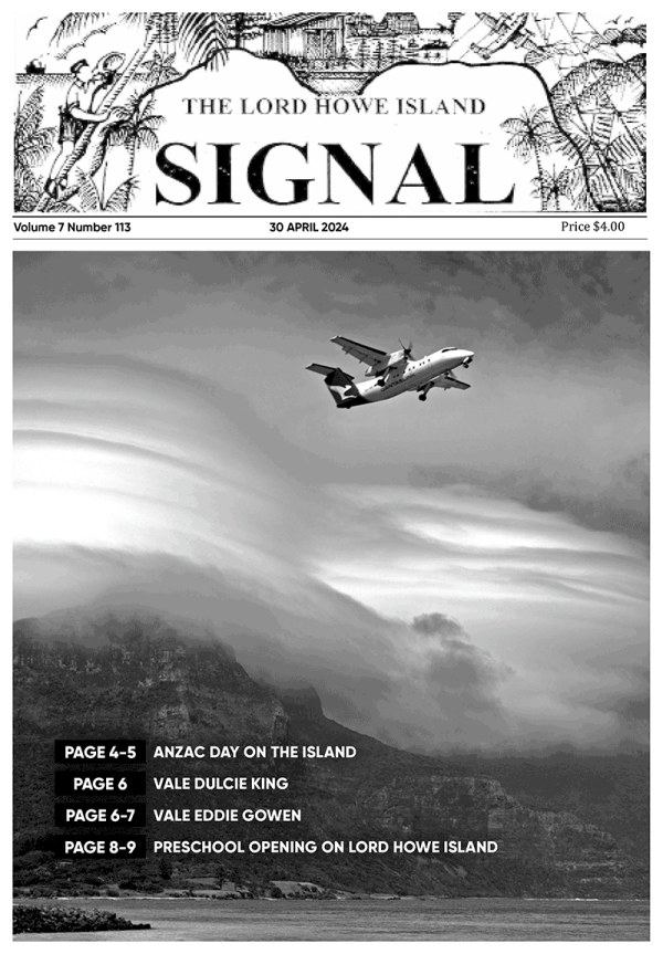 This is the front cover of the April Lord Howe Island Signal. The beautiful black and white front cover image is of the beautiful foreshore on Lord Howe Island. With mountain in the background covered by cloud and the Qantaslink plane flying in the sky.